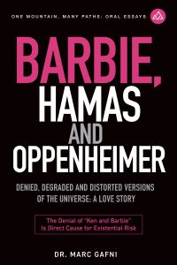Barbie, Hamas and Oppenheimer: Denied, Degraded and Distorted Versions of the Universe: a Love Story: the Denial of Ken and Barbie Is Direct Cause for Existential Risk | One Mountain Many Paths Oral Essays Volume 28 | Dr. Marc Gafni