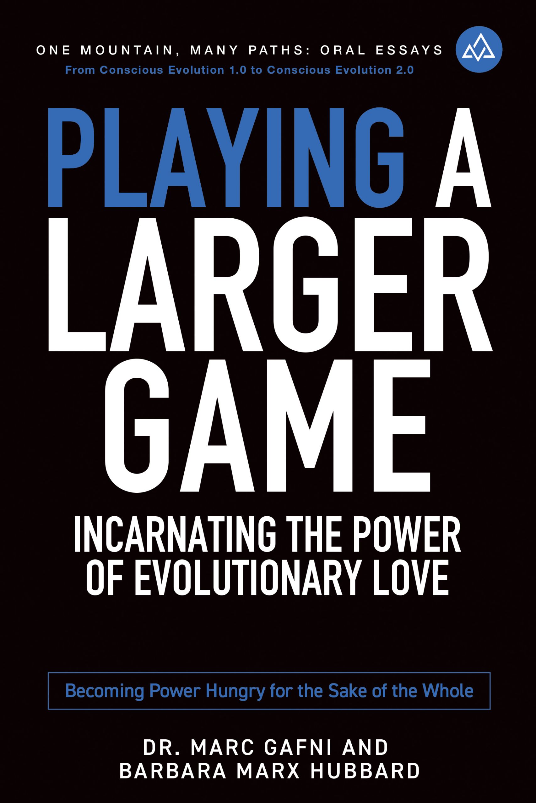 Playing a Larger Game: Incarnating the Power of Evolutionary Love: Becoming Power Hungry for the Sake of the Whole | One Mountain Many Paths Oral Essays Volume 12 | Dr. Marc Gafni & Barbara Marx Hubbard